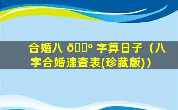 合婚八 🐺 字算日子（八字合婚速查表(珍藏版)）